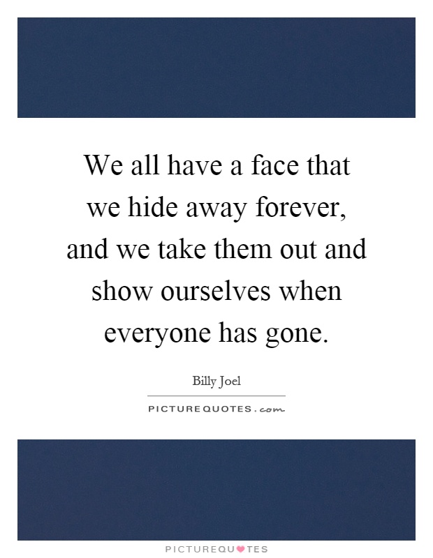 We all have a face that we hide away forever, and we take them out and show ourselves when everyone has gone Picture Quote #1