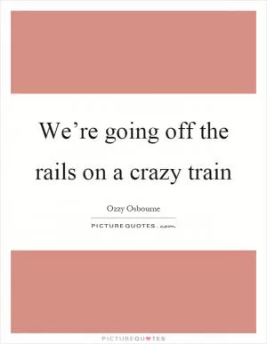 We’re going off the rails on a crazy train Picture Quote #1