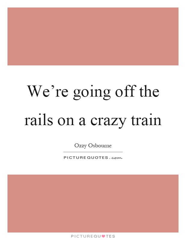 We're going off the rails on a crazy train Picture Quote #1