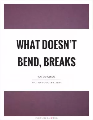 What doesn’t bend, breaks Picture Quote #1