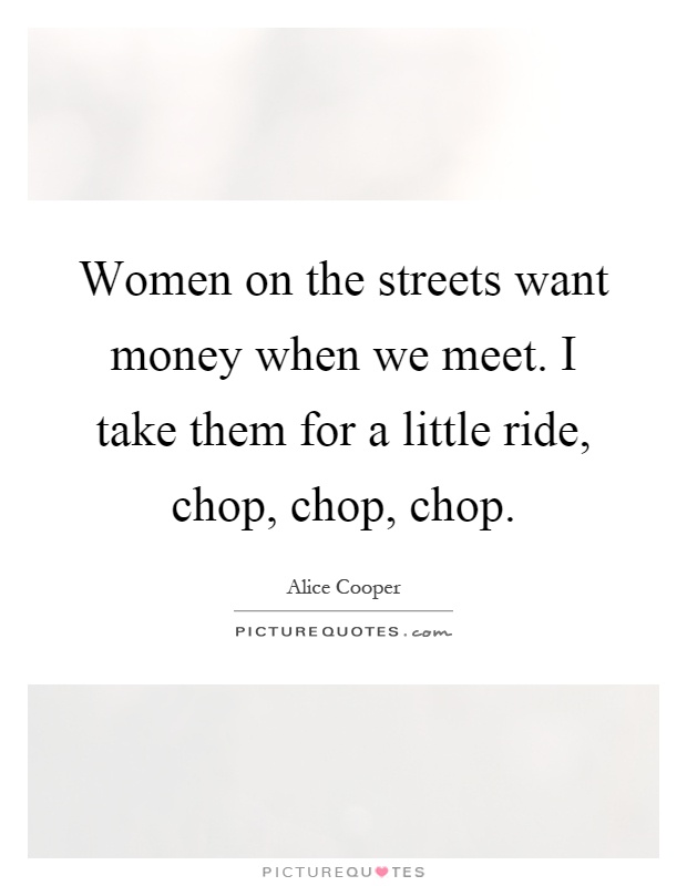 Women on the streets want money when we meet. I take them for a little ride, chop, chop, chop Picture Quote #1