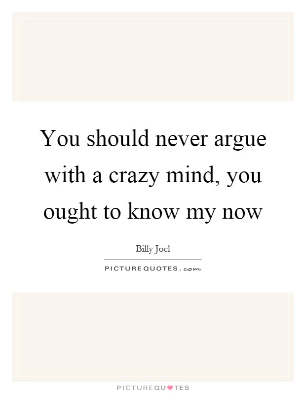 You should never argue with a crazy mind, you ought to know my now Picture Quote #1