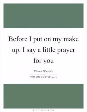 Before I put on my make up, I say a little prayer for you Picture Quote #1