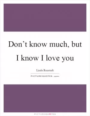 Don’t know much, but I know I love you Picture Quote #1