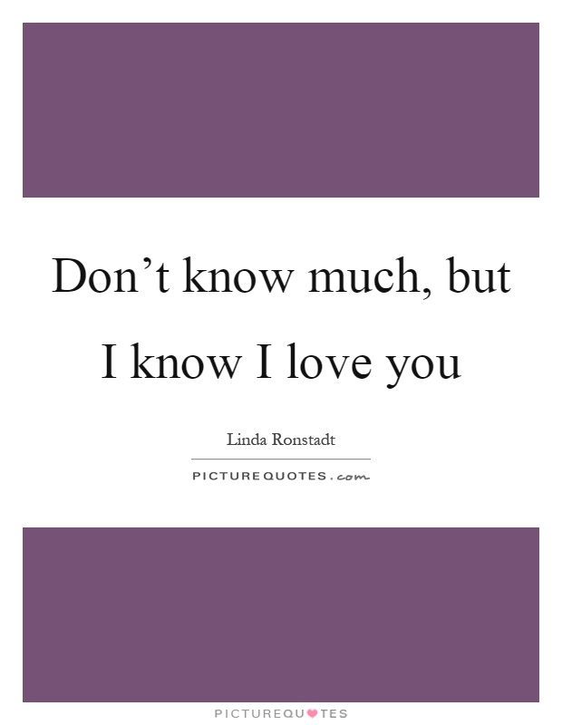 Don't know much, but I know I love you Picture Quote #1