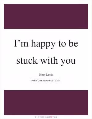 I’m happy to be stuck with you Picture Quote #1