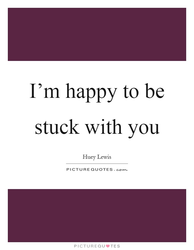 I'm happy to be stuck with you Picture Quote #1