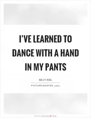 I’ve learned to dance with a hand in my pants Picture Quote #1