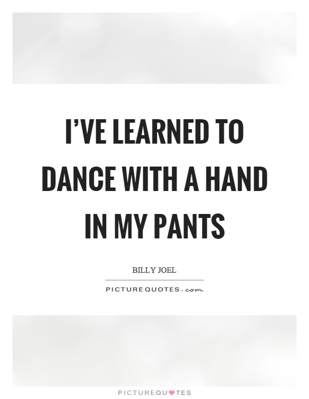 I've learned to dance with a hand in my pants Picture Quote #1