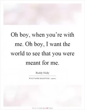 Oh boy, when you’re with me. Oh boy, I want the world to see that you were meant for me Picture Quote #1