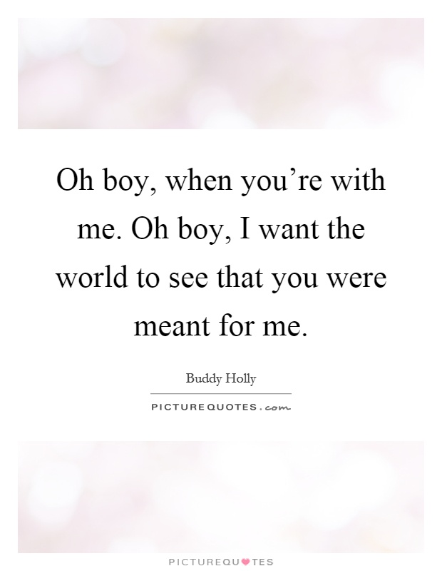 Oh boy, when you're with me. Oh boy, I want the world to see that you were meant for me Picture Quote #1