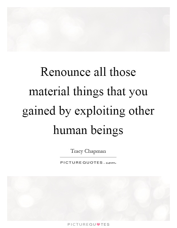 Renounce all those material things that you gained by exploiting other human beings Picture Quote #1