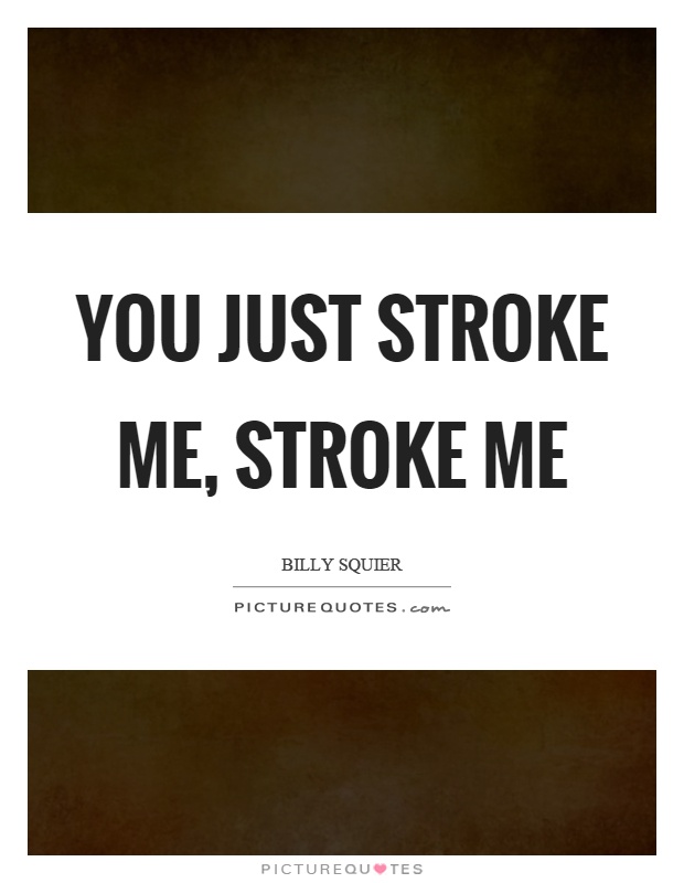 You just stroke me, stroke me Picture Quote #1