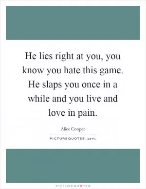 He lies right at you, you know you hate this game. He slaps you once in a while and you live and love in pain Picture Quote #1