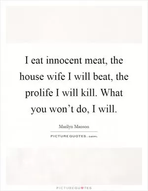 I eat innocent meat, the house wife I will beat, the prolife I will kill. What you won’t do, I will Picture Quote #1