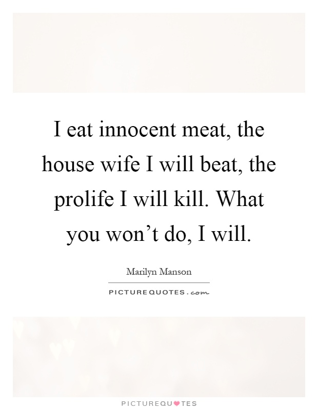 I eat innocent meat, the house wife I will beat, the prolife I will kill. What you won't do, I will Picture Quote #1