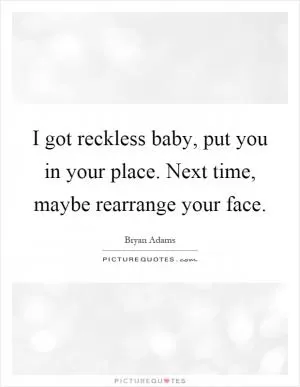 I got reckless baby, put you in your place. Next time, maybe rearrange your face Picture Quote #1