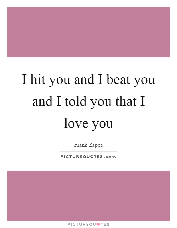I hit you and I beat you and I told you that I love you Picture Quote #1
