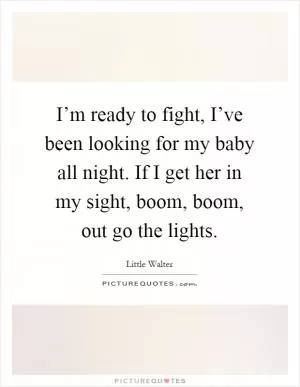 I’m ready to fight, I’ve been looking for my baby all night. If I get her in my sight, boom, boom, out go the lights Picture Quote #1