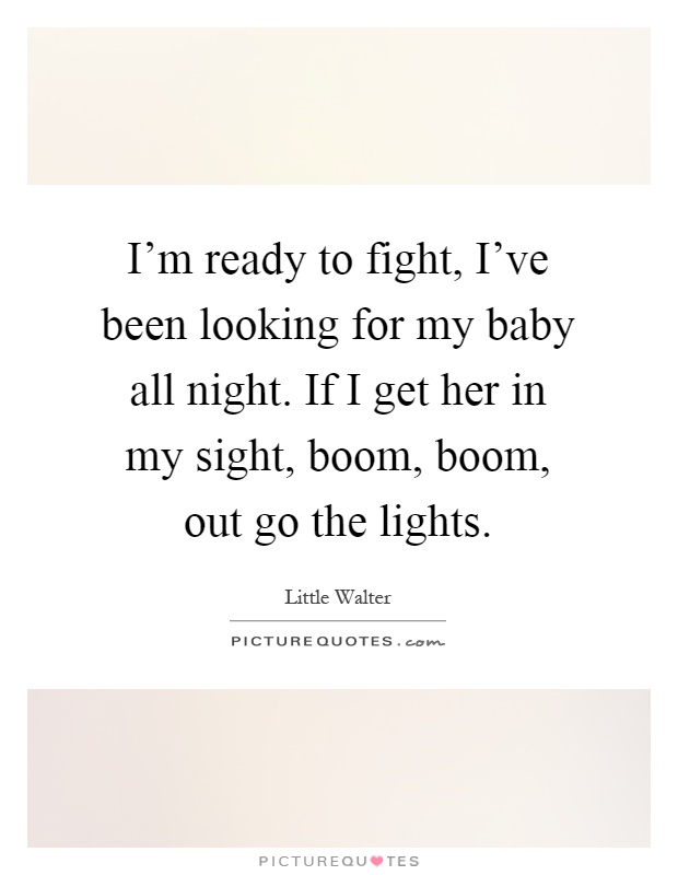 I'm ready to fight, I've been looking for my baby all night. If I get her in my sight, boom, boom, out go the lights Picture Quote #1