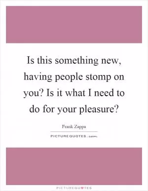 Is this something new, having people stomp on you? Is it what I need to do for your pleasure? Picture Quote #1