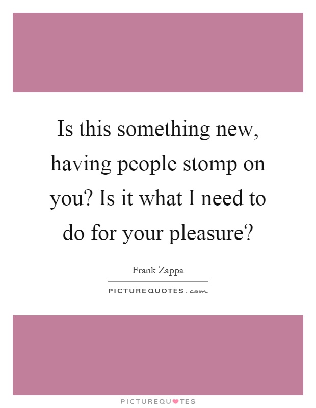 Is this something new, having people stomp on you? Is it what I need to do for your pleasure? Picture Quote #1