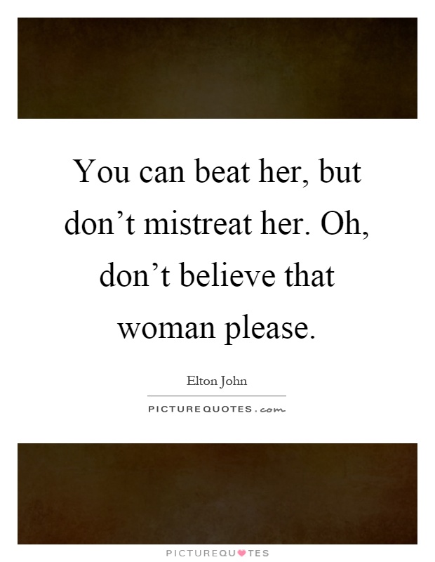 You can beat her, but don't mistreat her. Oh, don't believe that woman please Picture Quote #1