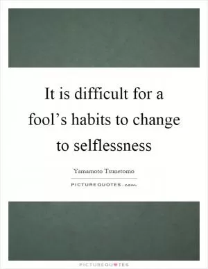 It is difficult for a fool’s habits to change to selflessness Picture Quote #1