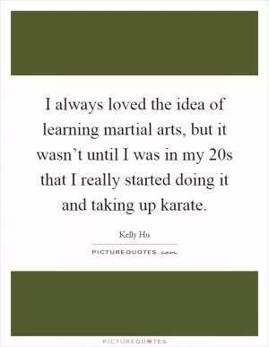 I always loved the idea of learning martial arts, but it wasn’t until I was in my 20s that I really started doing it and taking up karate Picture Quote #1