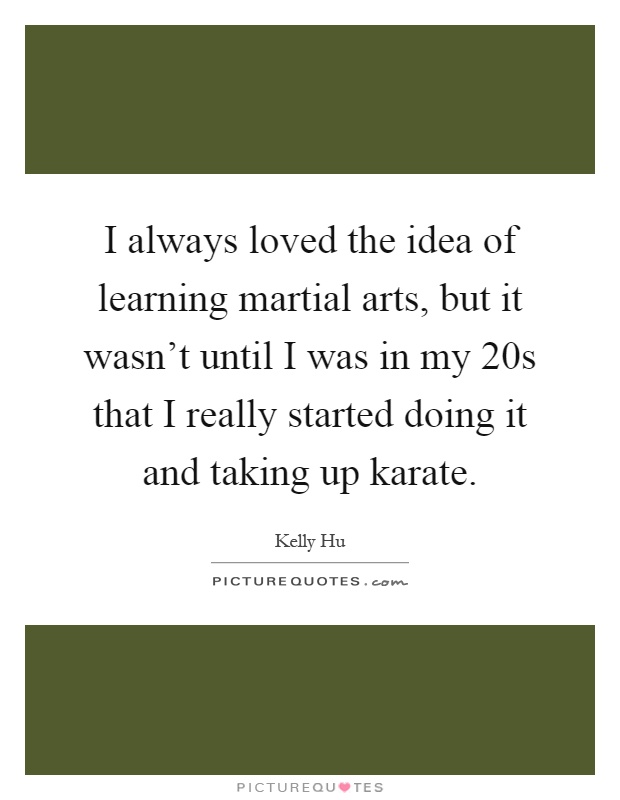 I always loved the idea of learning martial arts, but it wasn't until I was in my 20s that I really started doing it and taking up karate Picture Quote #1