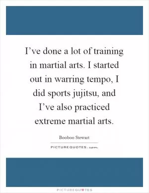I’ve done a lot of training in martial arts. I started out in warring tempo, I did sports jujitsu, and I’ve also practiced extreme martial arts Picture Quote #1