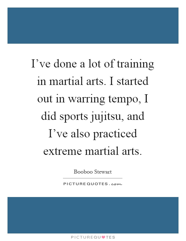 I've done a lot of training in martial arts. I started out in warring tempo, I did sports jujitsu, and I've also practiced extreme martial arts Picture Quote #1