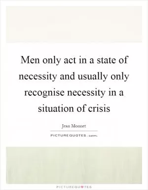 Men only act in a state of necessity and usually only recognise necessity in a situation of crisis Picture Quote #1