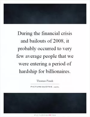 During the financial crisis and bailouts of 2008, it probably occurred to very few average people that we were entering a period of hardship for billionaires Picture Quote #1