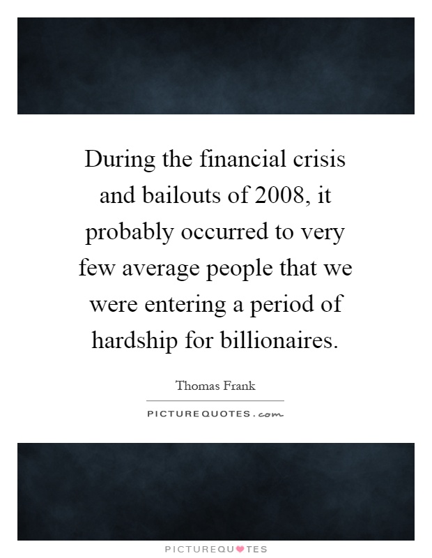 During the financial crisis and bailouts of 2008, it probably occurred to very few average people that we were entering a period of hardship for billionaires Picture Quote #1