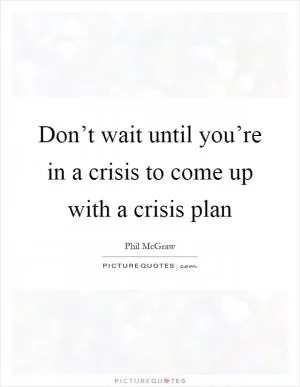 Don’t wait until you’re in a crisis to come up with a crisis plan Picture Quote #1
