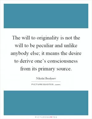 The will to originality is not the will to be peculiar and unlike anybody else; it means the desire to derive one’s consciousness from its primary source Picture Quote #1