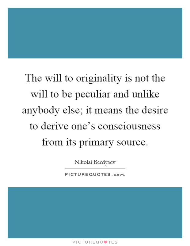 The will to originality is not the will to be peculiar and unlike anybody else; it means the desire to derive one's consciousness from its primary source Picture Quote #1