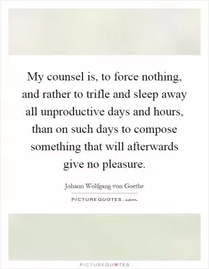 My counsel is, to force nothing, and rather to trifle and sleep away all unproductive days and hours, than on such days to compose something that will afterwards give no pleasure Picture Quote #1