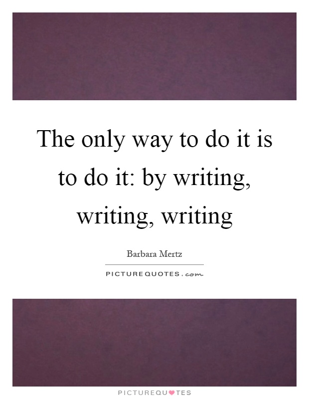 The only way to do it is to do it: by writing, writing, writing Picture Quote #1