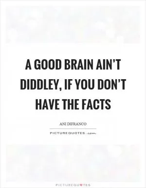 A good brain ain’t diddley, if you don’t have the facts Picture Quote #1