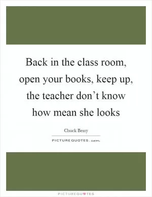 Back in the class room, open your books, keep up, the teacher don’t know how mean she looks Picture Quote #1