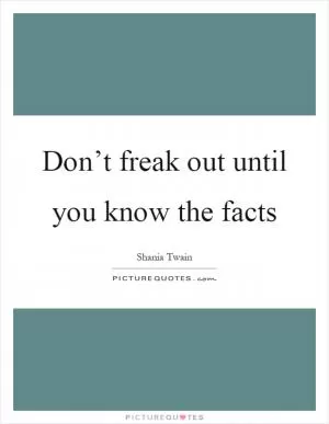 Don’t freak out until you know the facts Picture Quote #1