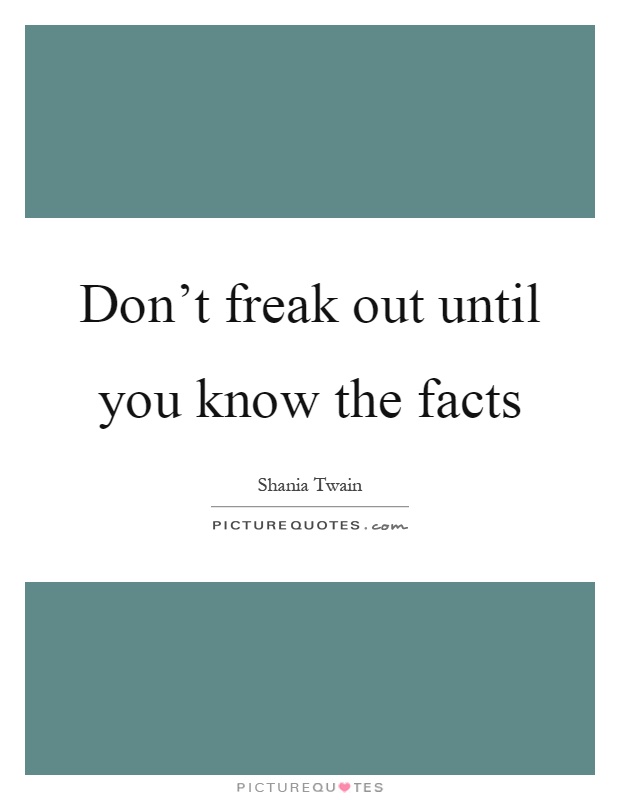 Don't freak out until you know the facts Picture Quote #1