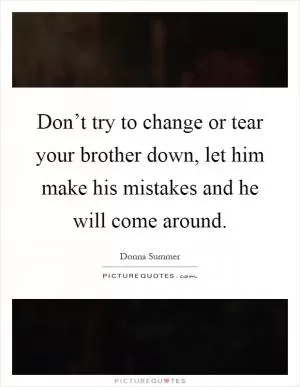 Don’t try to change or tear your brother down, let him make his mistakes and he will come around Picture Quote #1