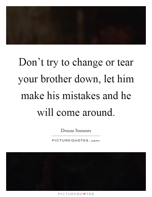 Don't try to change or tear your brother down, let him make his mistakes and he will come around Picture Quote #1