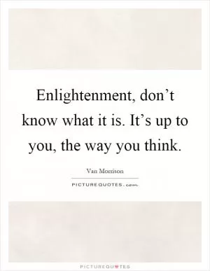Enlightenment, don’t know what it is. It’s up to you, the way you think Picture Quote #1