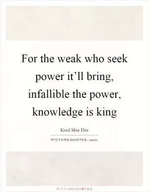 For the weak who seek power it’ll bring, infallible the power, knowledge is king Picture Quote #1