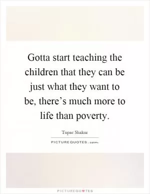 Gotta start teaching the children that they can be just what they want to be, there’s much more to life than poverty Picture Quote #1