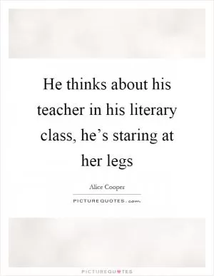 He thinks about his teacher in his literary class, he’s staring at her legs Picture Quote #1